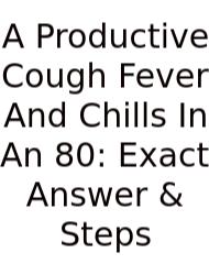 A Productive Cough Fever And Chills In An 80: Exact Answer & Steps
