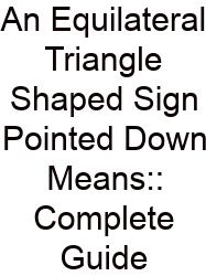 An Equilateral Triangle Shaped Sign Pointed Down Means:: Complete Guide