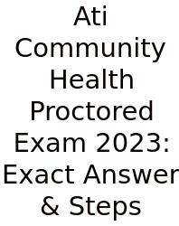 Ati Community Health Proctored Exam 2023: Exact Answer & Steps