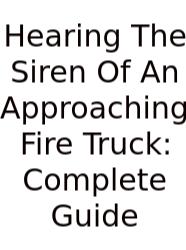 Hearing The Siren Of An Approaching Fire Truck: Complete Guide