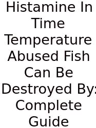Histamine In Time Temperature Abused Fish Can Be Destroyed By: Complete Guide