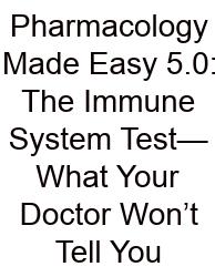 Pharmacology Made Easy 5.0: The Immune System Test—What Your Doctor Won’t Tell You