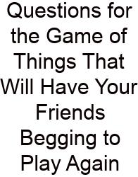 Questions For The Game Of Things That Will Have Your Friends Begging To Play Again