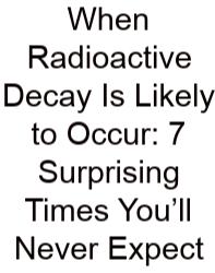 When Radioactive Decay Is Likely To Occur: 7 Surprising Times You’ll Never Expect