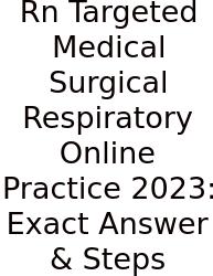 Rn Targeted Medical Surgical Respiratory Online Practice 2023: Exact Answer & Steps