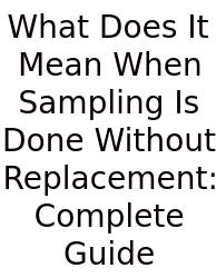 What Does It Mean When Sampling Is Done Without Replacement: Complete Guide