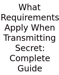 What Requirements Apply When Transmitting Secret: Complete Guide