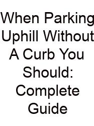 When Parking Uphill Without A Curb You Should: Complete Guide