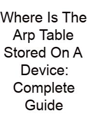 Where Is The Arp Table Stored On A Device: Complete Guide
