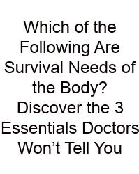 Which Of The Following Are Survival Needs Of The Body? Discover The 3 Essentials Doctors Won’t Tell You