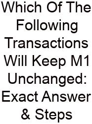 Which Of The Following Transactions Will Keep M1 Unchanged: Exact Answer & Steps