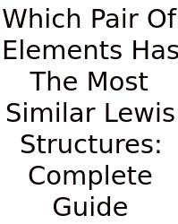 Which Pair Of Elements Has The Most Similar Lewis Structures: Complete Guide