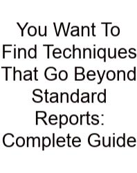 You Want To Find Techniques That Go Beyond Standard Reports: Complete Guide